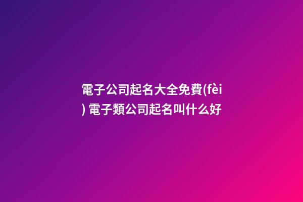 電子公司起名大全免費(fèi) 電子類公司起名叫什么好-第1張-公司起名-玄機(jī)派